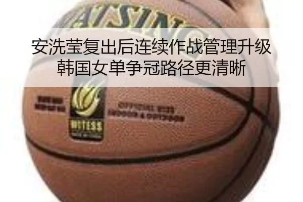 安洗莹复出后连续作战管理升级 韩国女单争冠路径更清晰