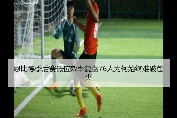 恩比德季后赛低位效率复盘76人为何始终难破包夹
